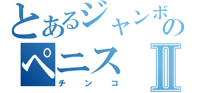 とあるジャンボのペニスⅡ（チンコ）