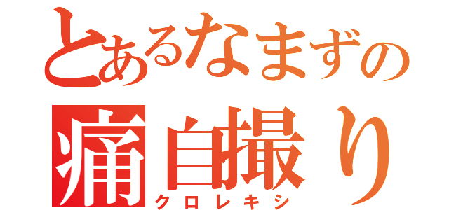 とあるなまずの痛自撮り（クロレキシ）