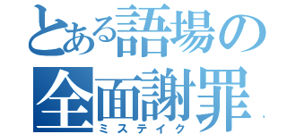 とある語場の全面謝罪（ミステイク）