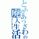 とあるあつざわの廃人生活（はいじんせいかつ）