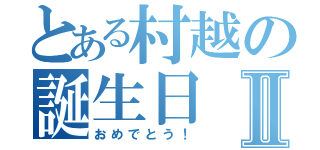 とある村越の誕生日Ⅱ（おめでとう！）