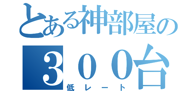 とある神部屋の３００台（低レート）