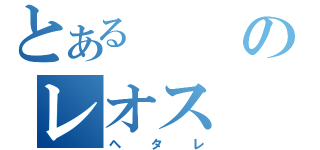 とあるのレオス（ヘタレ）