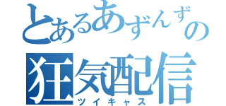 とあるあずんずの狂気配信（ツイキャス）