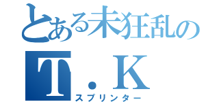 とある未狂乱のＴ．Ｋ（スプリンター）