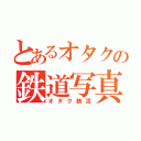 とあるオタクの鉄道写真（オタク鉄活）