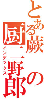 とある蕨の厨二野郎（インデックス）