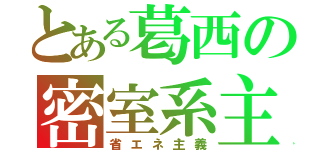 とある葛西の密室系主義（省エネ主義）