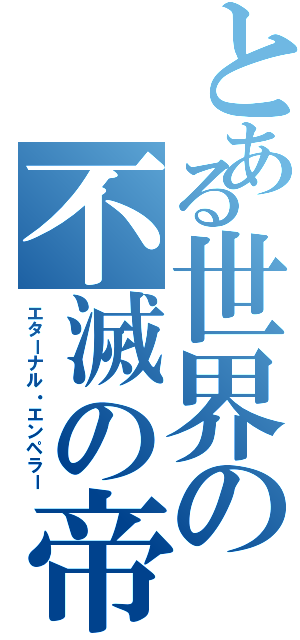 とある世界の不滅の帝王（エターナル・エンペラー）