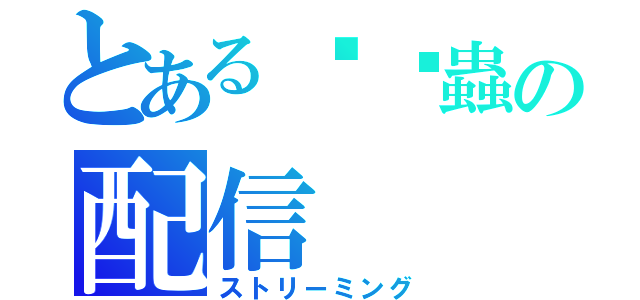 とある窳窳蟲の配信（ストリーミング）