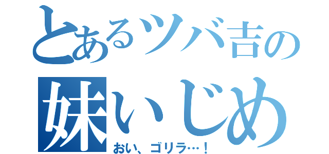 とあるツバ吉の妹いじめ（おい、ゴリラ…！）