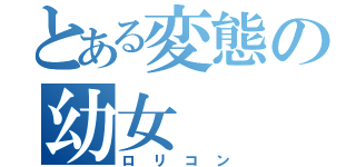 とある変態の幼女（ロリコン）