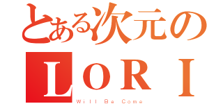 とある次元のＬＯＲＩ（Ｗｉｌｌ Ｂｅ Ｃｏｍｅ）