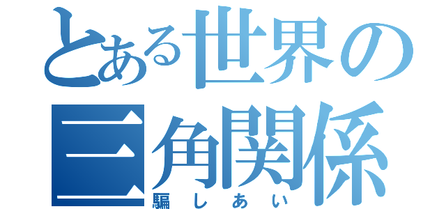 とある世界の三角関係（騙しあい）