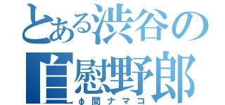 とある渋谷の自慰野郎（φ間ナマコ）