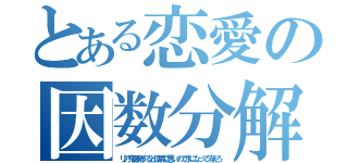 とある恋愛の因数分解（リア充爆発すると環境に悪いので水になって消えろ）