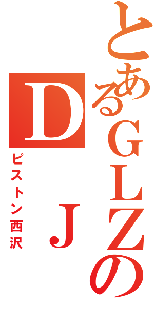 とあるＧＬＺのＤ Ｊ（ピストン西沢）