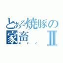 とある焼豚の家畜Ⅱ（めいと）