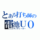 とある打ち師の電池ＵＯ（デンチューオー）