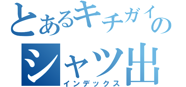 とあるキチガイのシャツ出し（インデックス）