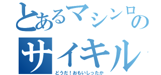 とあるマシンロボのサイキル（どうだ！おもいしったか）