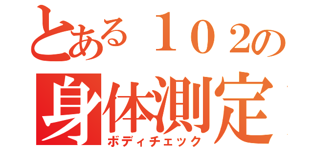 とある１０２の身体測定（ボディチェック）