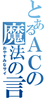 とあるＡＣの魔法の言葉（おやすみなサイ）