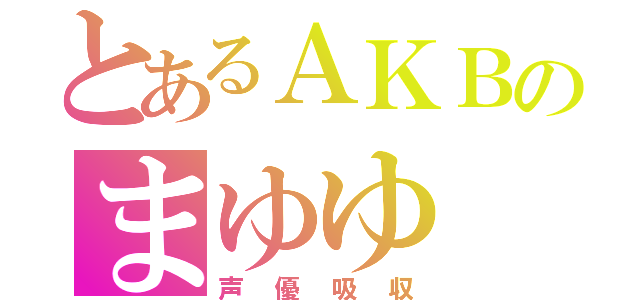 とあるＡＫＢのまゆゆ（声優吸収）