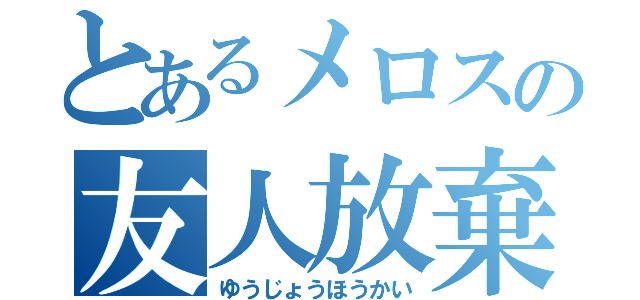 とあるメロスの友人放棄（ゆうじょうほうかい）