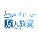 とあるメロスの友人放棄（ゆうじょうほうかい）