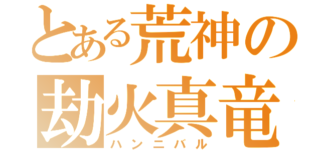 とある荒神の劫火真竜（ハンニバル）