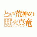 とある荒神の劫火真竜（ハンニバル）