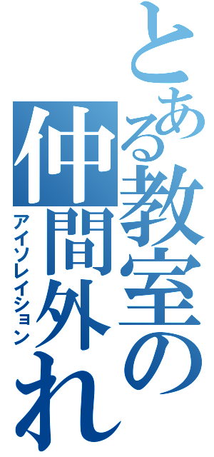 とある教室の仲間外れ（アイソレイション）