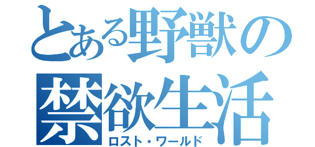 とある野獣の禁欲生活（ロスト・ワールド）