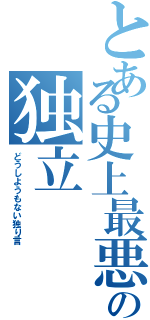 とある史上最悪隣人の独立（どうしようもない独り言）