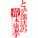 とある部活の荒木康孝（ボツリヌシ）