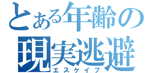 とある年齢の現実逃避（エスケイプ）