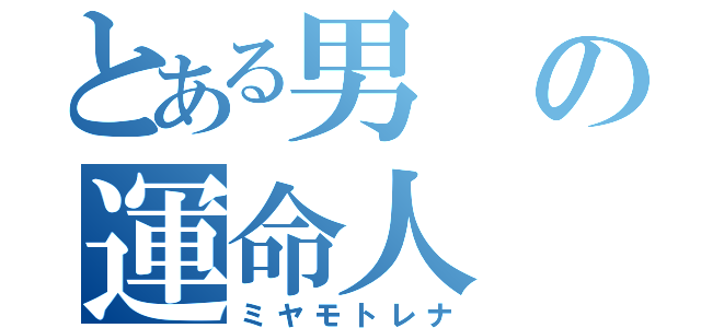 とある男の運命人（ミヤモトレナ）