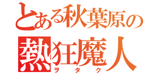 とある秋葉原の熱狂魔人（ヲタク）