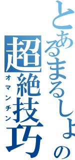 とあるまるしょーの超絶技巧（オマンチン）