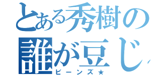 とある秀樹の誰が豆じゃ（ビーンズ★）