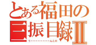 とある福田の三振目録Ⅱ（うーーーーーーーーんこの）