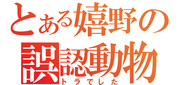 とある嬉野の誤認動物（トラでした）