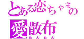 とある恋ちゃまの愛散布（もえもえ）