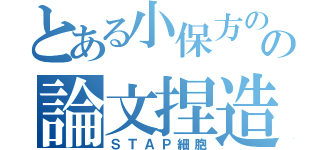 とある小保方のの論文捏造（ＳＴＡＰ細胞）