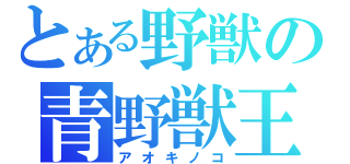とある野獣の青野獣王（アオキノコ）