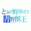 とある野獣の青野獣王（アオキノコ）