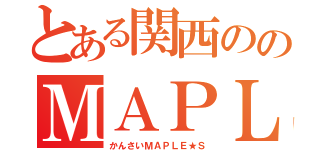 とある関西ののＭＡＰＬＥ★Ｓヲタ（かんさいＭＡＰＬＥ★Ｓ）