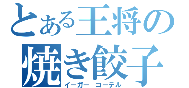 とある王将の焼き餃子（イーガー コーテル）