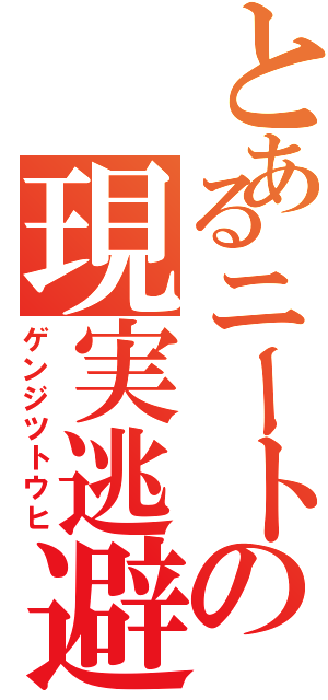 とあるニートの現実逃避（ゲンジツトウヒ）